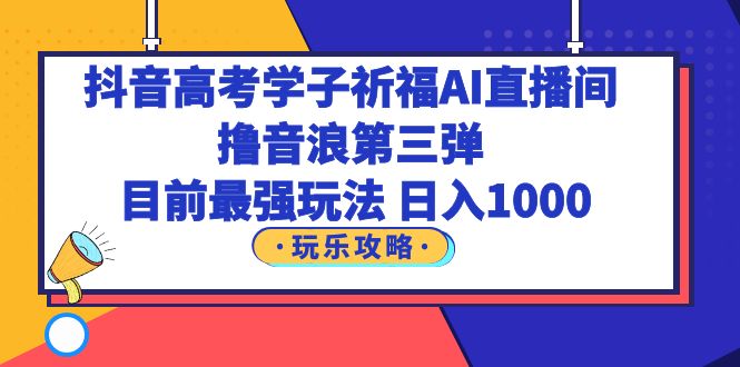 【副业项目6111期】抖音高考学子祈福AI直播间，撸音浪第三弹，目前最强玩法，轻松日入1000-繁星副业