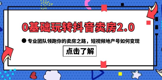 【副业项目6212期】0基础玩转抖音-卖房2.0，专业团队领跑你的卖房之路，短视频地产号如何变现-繁星副业