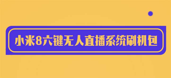 【副业项目6118期】2023最新小米8六键无人直播系统刷机包，含刷机教程 100%可用-繁星副业
