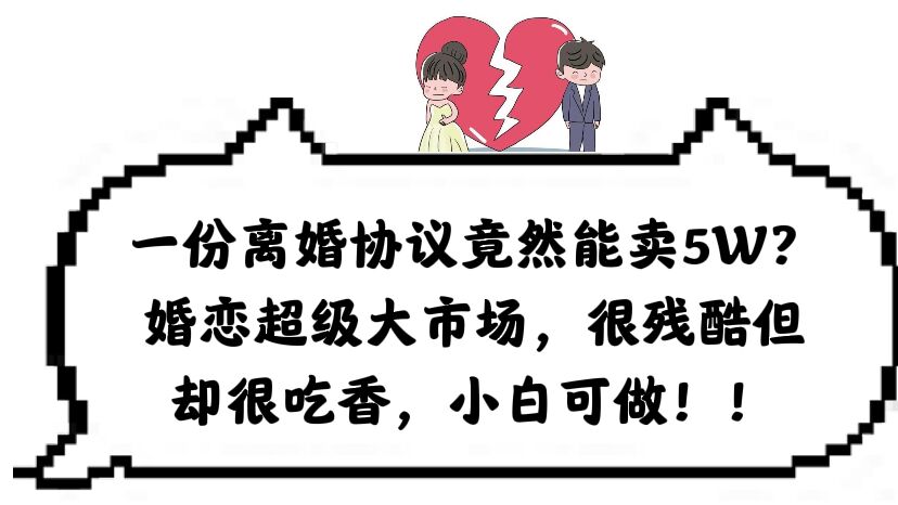 【副业项目6217期】一份离婚协议竟然能卖5W？婚恋超级大市场，很残酷但却很吃香，小白可做-繁星副业