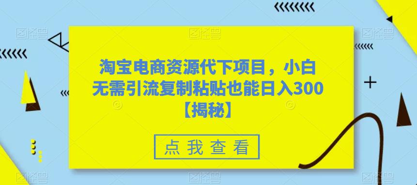 【副业项目6223期】淘宝电商资源代下项目，小白无需引流复制粘贴也能日入300＋【揭秘】-繁星副业