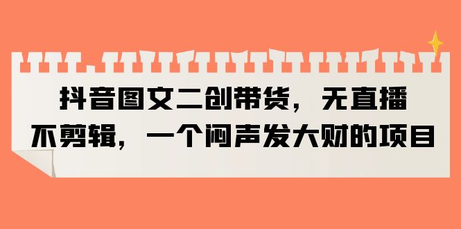 【副业项目6332期】抖音图文二创带货，无直播，不剪辑，一个闷声发大财的项目-繁星副业
