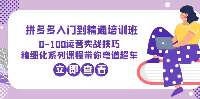 【副业项目6297期】2023拼多多入门到精通培训班：0-100运营实战技巧 精细化系列课带你弯道超车-繁星副业