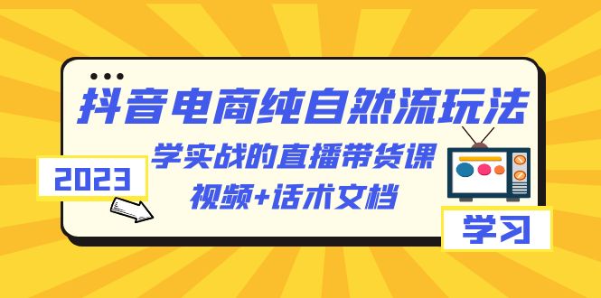 【副业项目6336期】2023抖音电商·纯自然流玩法：学实战的直播带货课，视频+话术文档-繁星副业