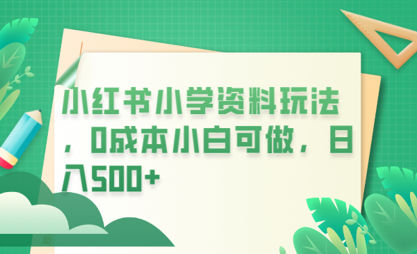 【副业项目6302期】小红书小学资料玩法，0成本小白可做日入500+（教程+资料）-繁星副业