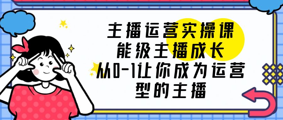 【副业项目6225期】主播运营实操课，能级-主播成长，从0-1让你成为运营型的主播-繁星副业