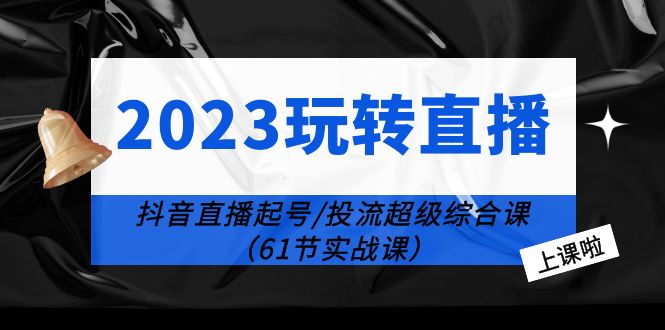 【副业项目6233期】2023玩转直播线上课：抖音直播起号-投流超级干货（61节实战课）-繁星副业