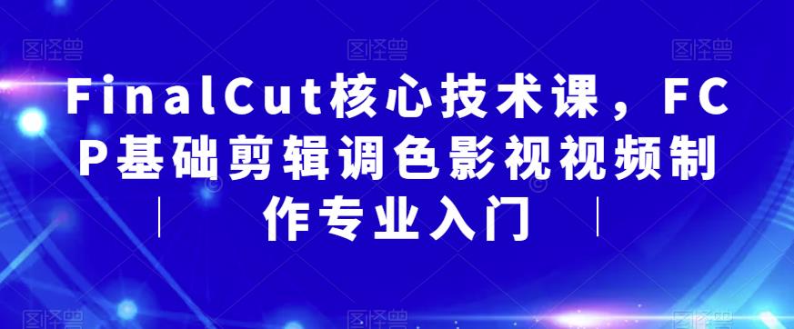 【副业项目6236期】FinalCut核心技术课，FCP基础剪辑调色影视视频制作专业入门-繁星副业