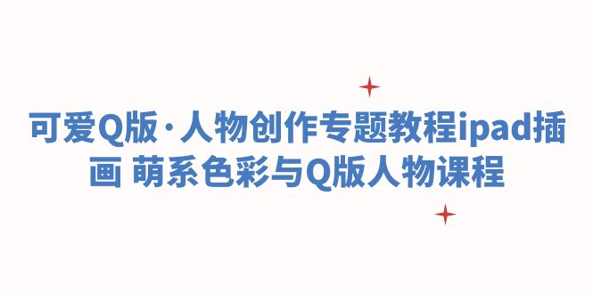 【副业项目6158期】可爱Q版·人物创作专题教程ipad插画 萌系色彩与Q版人物课程-繁星副业