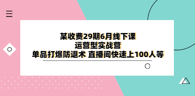 【副业项目6323期】某收费29期6月线下课-运营型实战营 单品打爆防退术 直播间快速上100人等-繁星副业