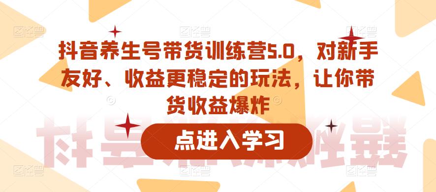 【副业项目6325期】抖音养生号带货训练营5.0，对新手友好、收益更稳定的玩法，让你带货收益爆炸（更新）-繁星副业