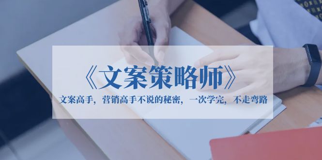 【副业项目6309期】《文案策略师》文案高手，营销高手不说的秘密，一次学完，不走弯路-繁星副业