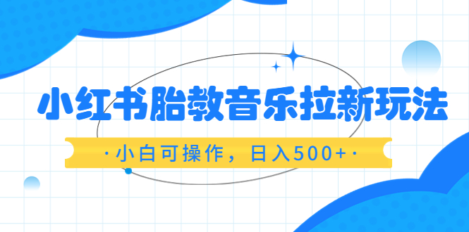 【副业项目6313期】小红书胎教音乐拉新玩法，小白可操作，日入500+（资料已打包）-繁星副业