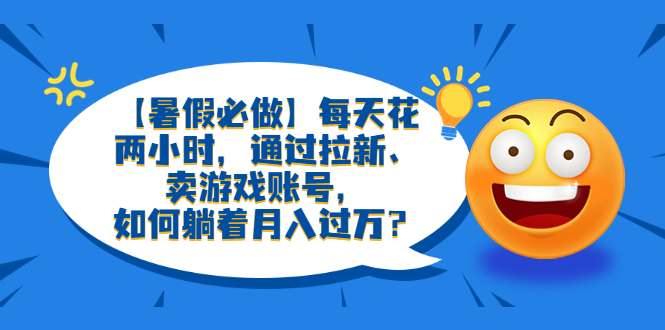 【副业项目6314期】【暑假必做】每天花两小时，通过拉新、卖游戏账号，如何躺着月入过万？-繁星副业