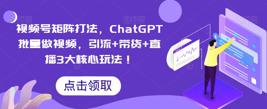 【副业项目6316期】视频号矩阵打法，ChatGPT批量做视频，引流+带货+直播3大核心玩法-繁星副业