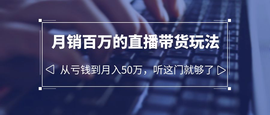 【副业项目6244期】老板必学：月销-百万的直播带货玩法，从亏钱到月入50万，听这门就够了-繁星副业