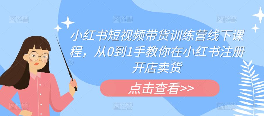【副业项目6355期】小红书短视频带货训练营线下课程，从0到1手教你在小红书注册开店卖货-繁星副业