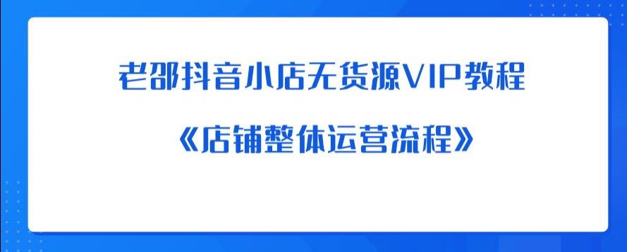 【副业项目6358期】老邵抖音小店无货源VIP教程：《店铺整体运营流程》-繁星副业