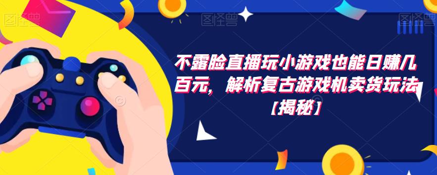 【副业项目6253期】不露脸直播玩小游戏也能日赚几百元，解析复古游戏机卖货玩法-繁星副业