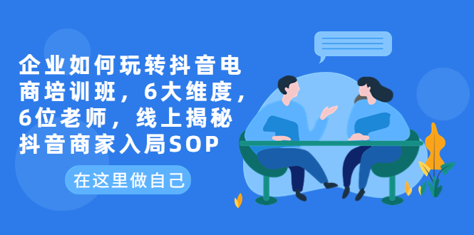【副业项目6282期】企业如何玩转抖音电商培训班，6大维度，6位老师，线上揭秘抖音商家入局SOP-繁星副业