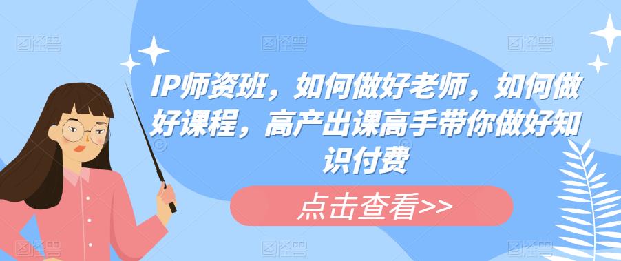 【副业项目6290期】IP师资班，如何做好老师，如何做好课程，高产出课高手带你做好知识付费-繁星副业