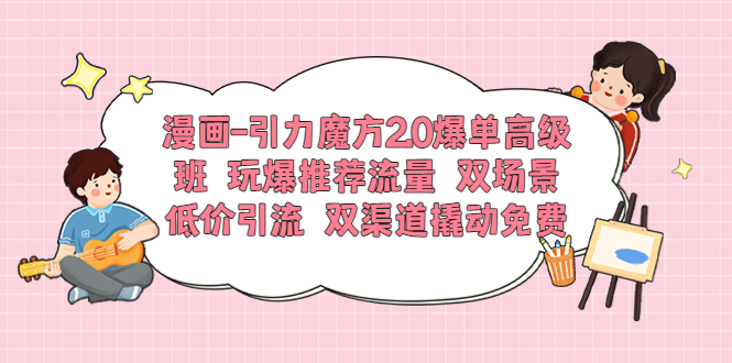 【副业项目6022期】漫画-引力魔方2.0爆单高级班 玩爆推荐流量 双场景低价引流 双渠道撬动免费-繁星副业