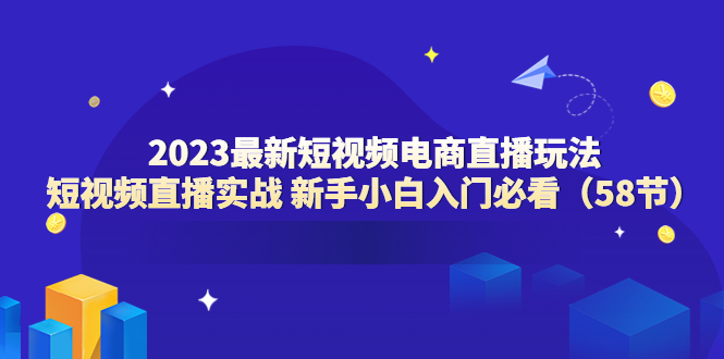 【副业项目6023期】2023最新短视频电商直播玩法课 短视频直播实战 新手小白入门必看（58节）-繁星副业