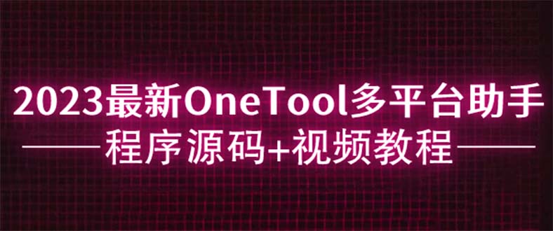【副业项目6044期】2023最新OneTool多平台助手程序源码+视频教程-繁星副业