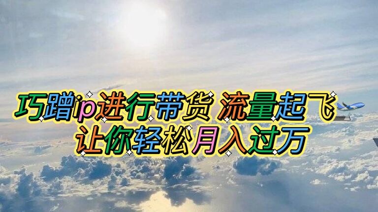 【副业项目6027期】巧蹭ip进行带货，流量起飞，让你轻松月入过万【脚本+素材】-繁星副业