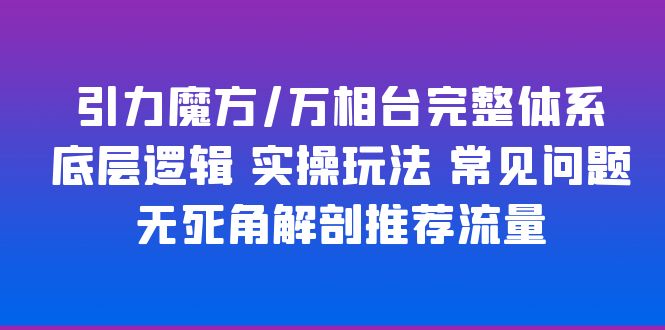 【副业项目6028期】引力魔方/万相台完整体系 底层逻辑 实操玩法 常见问题 无死角解剖推荐流量-繁星副业