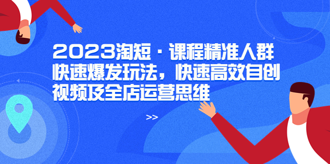 【副业项目6053期】2023淘短·课程精准人群快速爆发玩法，快速高效自创视频及全店运营思维-繁星副业