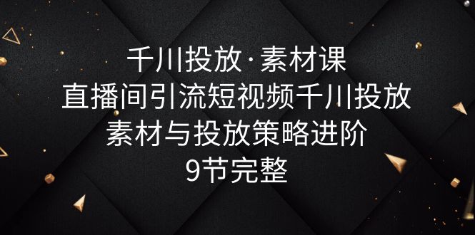 【副业项目6031期】千川投放·素材课：直播间引流短视频千川投放素材与投放策略进阶，9节完整-繁星副业