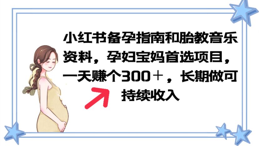 【副业项目6137期】小红书备孕指南和胎教音乐资料 孕妇宝妈首选项目 一天赚个300＋长期可做-繁星副业