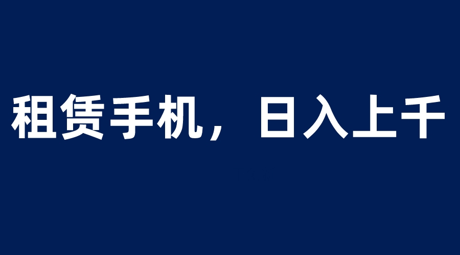 【副业项目6139期】租赁手机蓝海项目，轻松到日入上千，小白0成本直接上手-繁星副业