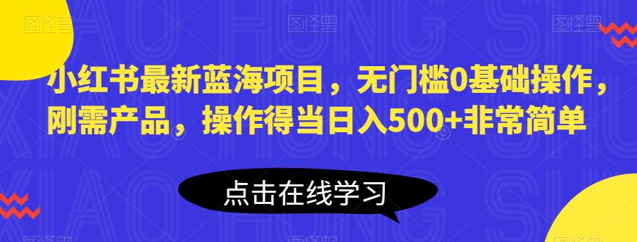 【副业项目6611期】小红书最新蓝海项目，无门槛0基础操作，刚需产品，操作得当日入500+非常简单-繁星副业