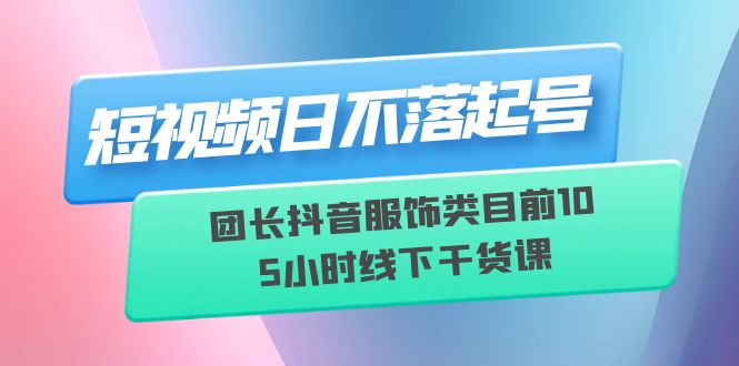 【副业项目6379期】短视频日不落起号【6月11线下课】团长抖音服饰类目前10 5小时线下干货课-繁星副业