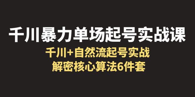 【副业项目6383期】千川暴力单场·起号实战课：千川+自然流起号实战， 解密核心算法6件套-繁星副业