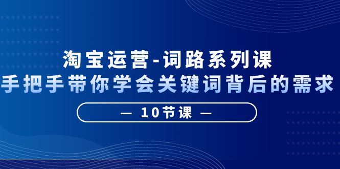 【副业项目6384期】淘宝运营-词路系列课：手把手带你学会关键词背后的需求（10节课）-繁星副业