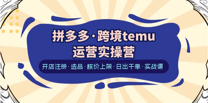 【副业项目6385期】拼多多·跨境temu运营实操营：开店注册·选品·核价上架·日出千单·实战课-繁星副业