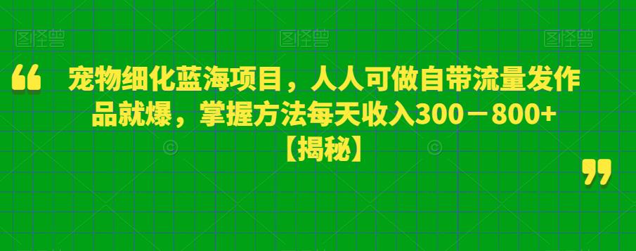 【副业项目6388期】宠物细化蓝海项目人人可做自带流量发作品就爆每单利润50－100掌握方法每天收入300－800+-繁星副业
