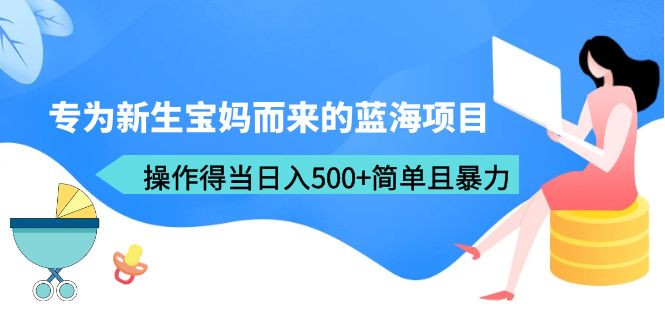 【副业项目6472期】专为新生宝妈而来的蓝海项目，操作得当日入500+简单且暴力（教程+工具）-繁星副业