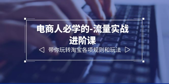 【副业项目6400期】电商人必学的-流量实战进阶课：带你玩转淘宝各项规则和玩法（12节课）-繁星副业