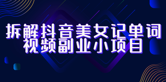 【副业项目6407期】拆解抖音美女记单词视频副业小项目，一条龙玩法大解析（教程+素材）-繁星副业