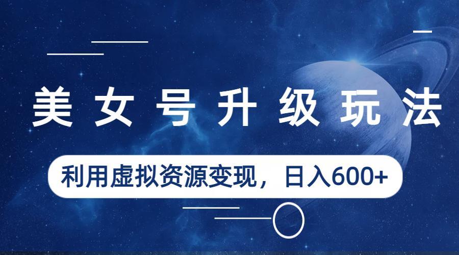 【副业项目6541期】美女号升级玩法，利用虚拟资源变现，日入600+（教程+素材）-繁星副业