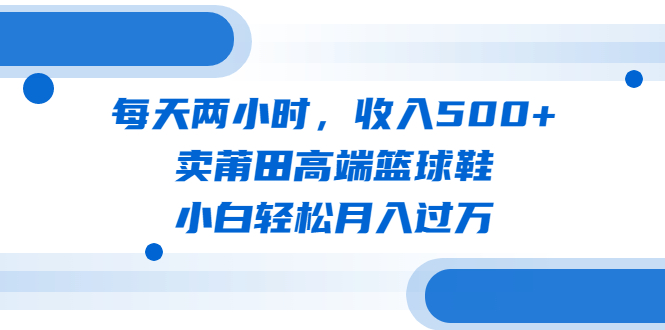 【副业项目6542期】每天两小时，收入500+，卖莆田高端篮球鞋，小白轻松月入过万（教程+素材）-繁星副业