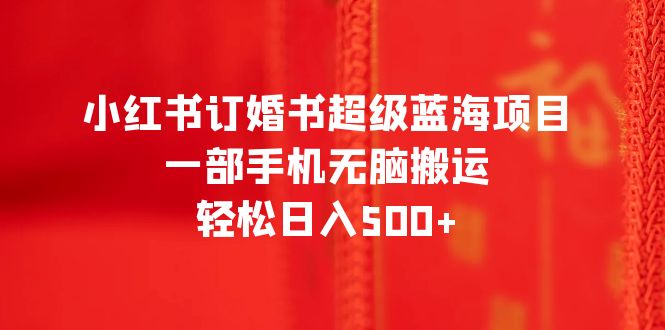 【副业项目6543期】小红书订婚书超级蓝海项目，一部手机无脑搬运，轻松日入500+-繁星副业