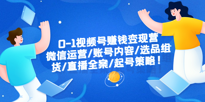 【副业项目6422期】0-1视频号赚钱变现营：微信运营-账号内容-选品组货-直播全案-起号策略！-繁星副业