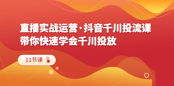 【副业项目6423期】直播实战运营·抖音千川投流课，带你快速学会千川投放（11节课）-繁星副业