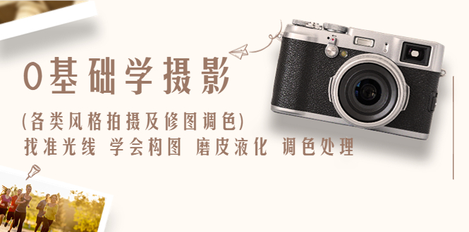 【副业项目6431期】0基础学摄影(各类风格拍摄及修图调色)找准光线 学会构图 磨皮液化 调色处理-繁星副业