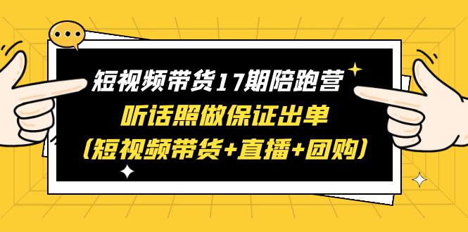 【副业项目6436期】短视频带货17期陪跑营 听话照做保证出单（短视频带货+直播+团购）赠1-16期-繁星副业